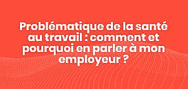 Problématique de santé au travail : comment et pourquoi en parler à mon employeur ?