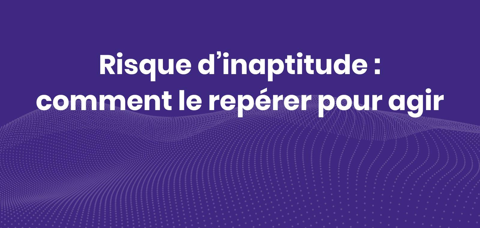 Le risque d'inaptitude : les clés pour mieux le repérer et accompagner les personnes concernées