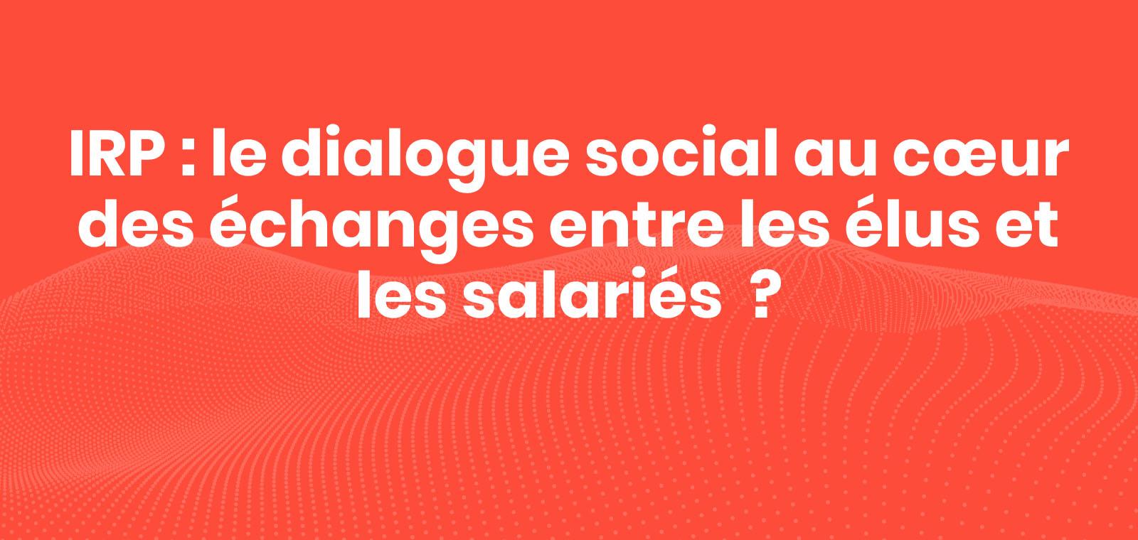 IRP : le dialogue social au cœur des échanges entre les élus et les salariés